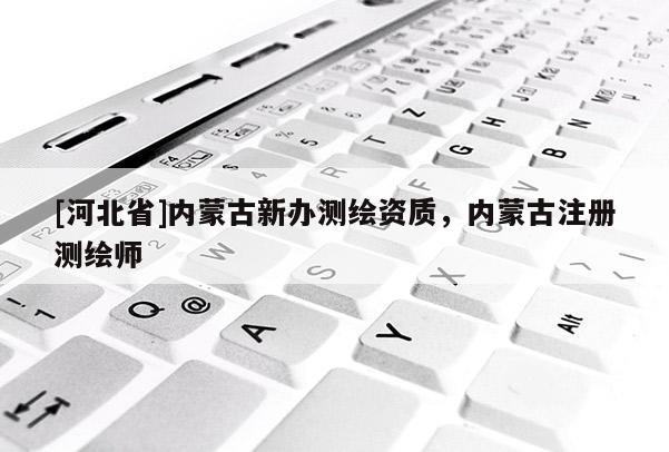 [河北省]內(nèi)蒙古新辦測(cè)繪資質(zhì)，內(nèi)蒙古注冊(cè)測(cè)繪師