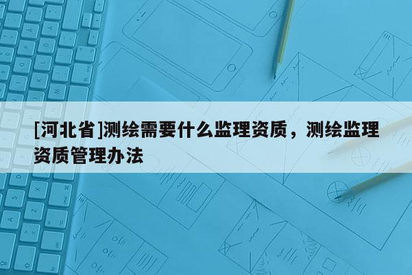 [河北省]測繪需要什么監(jiān)理資質(zhì)，測繪監(jiān)理資質(zhì)管理辦法