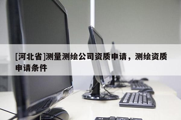 [河北省]測量測繪公司資質(zhì)申請，測繪資質(zhì)申請條件