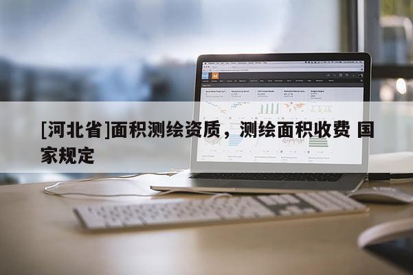 [河北省]面積測繪資質(zhì)，測繪面積收費 國家規(guī)定