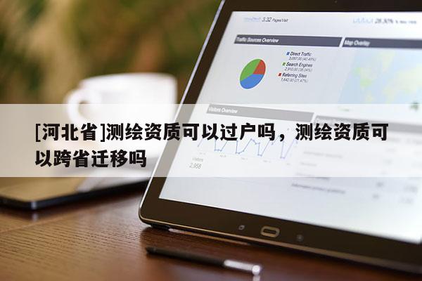 [河北省]測繪資質(zhì)可以過戶嗎，測繪資質(zhì)可以跨省遷移嗎