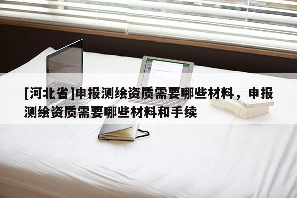 [河北省]申報測繪資質(zhì)需要哪些材料，申報測繪資質(zhì)需要哪些材料和手續(xù)