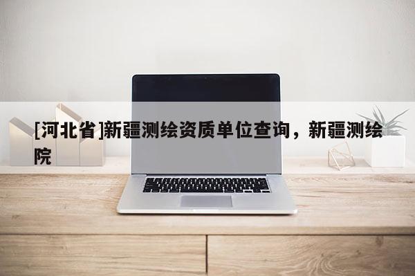 [河北省]新疆測繪資質(zhì)單位查詢，新疆測繪院
