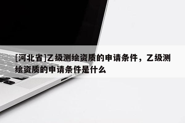 [河北省]乙級(jí)測(cè)繪資質(zhì)的申請(qǐng)條件，乙級(jí)測(cè)繪資質(zhì)的申請(qǐng)條件是什么