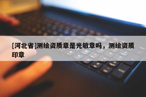 [河北省]測繪資質(zhì)章是光敏章嗎，測繪資質(zhì)印章