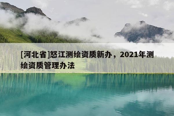 [河北省]怒江測繪資質(zhì)新辦，2021年測繪資質(zhì)管理辦法