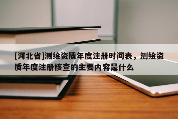 [河北省]測(cè)繪資質(zhì)年度注冊(cè)時(shí)間表，測(cè)繪資質(zhì)年度注冊(cè)核查的主要內(nèi)容是什么