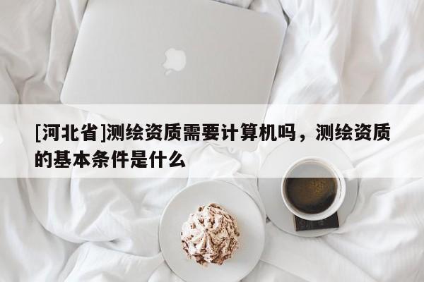 [河北省]測繪資質(zhì)需要計(jì)算機(jī)嗎，測繪資質(zhì)的基本條件是什么