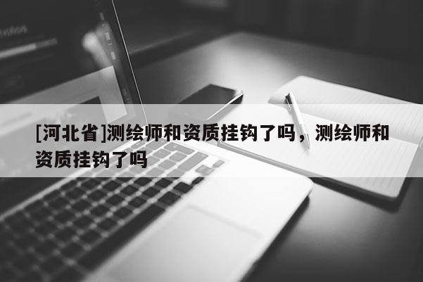 [河北省]測(cè)繪師和資質(zhì)掛鉤了嗎，測(cè)繪師和資質(zhì)掛鉤了嗎