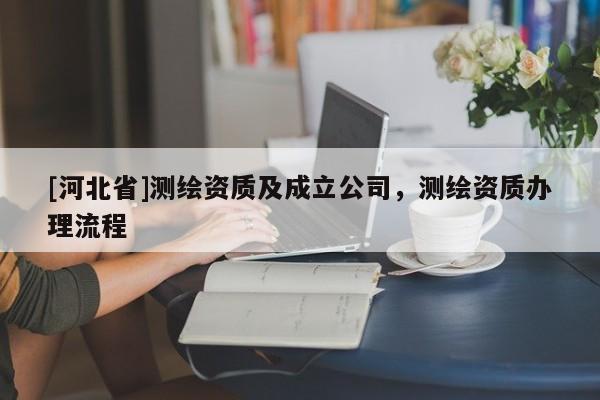 [河北省]測繪資質(zhì)及成立公司，測繪資質(zhì)辦理流程