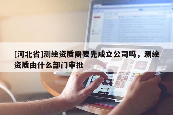 [河北省]測繪資質(zhì)需要先成立公司嗎，測繪資質(zhì)由什么部門審批