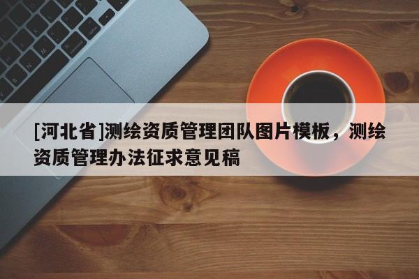 [河北省]測(cè)繪資質(zhì)管理團(tuán)隊(duì)圖片模板，測(cè)繪資質(zhì)管理辦法征求意見(jiàn)稿