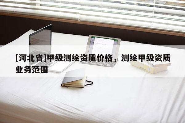 [河北省]甲級(jí)測(cè)繪資質(zhì)價(jià)格，測(cè)繪甲級(jí)資質(zhì)業(yè)務(wù)范圍