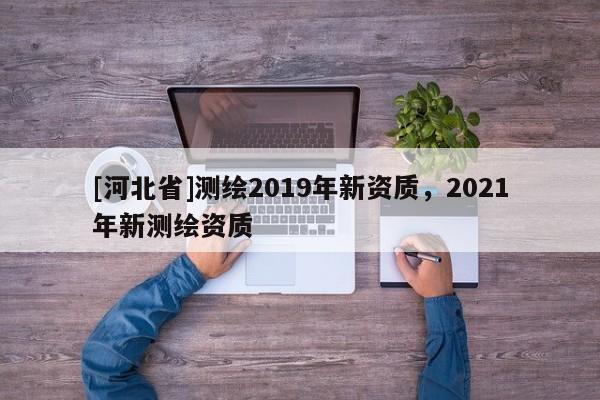 [河北省]測繪2019年新資質(zhì)，2021年新測繪資質(zhì)