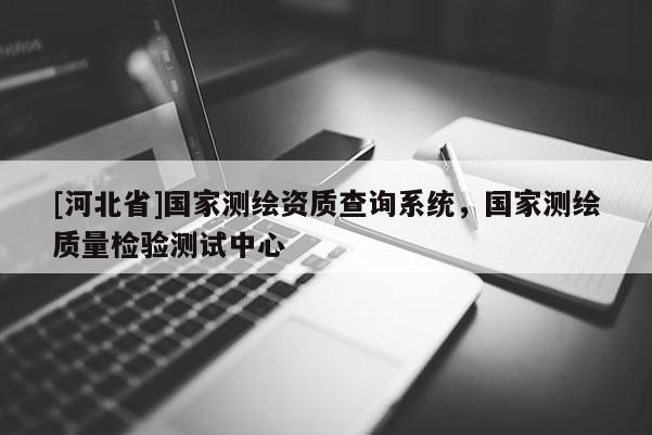 [河北省]國(guó)家測(cè)繪資質(zhì)查詢(xún)系統(tǒng)，國(guó)家測(cè)繪質(zhì)量檢驗(yàn)測(cè)試中心