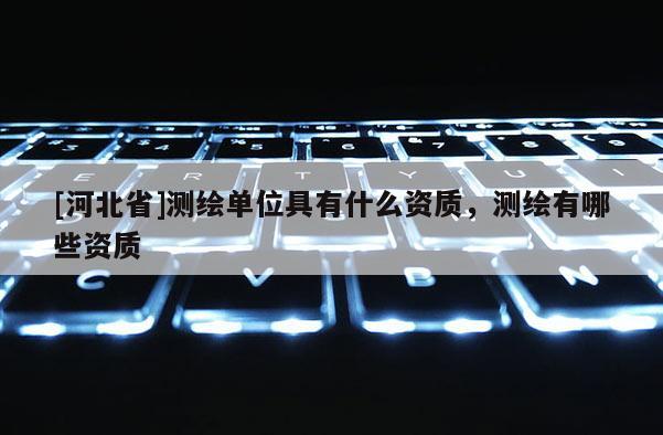 [河北省]測(cè)繪單位具有什么資質(zhì)，測(cè)繪有哪些資質(zhì)