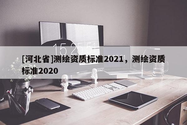 [河北省]測繪資質(zhì)標(biāo)準(zhǔn)2021，測繪資質(zhì)標(biāo)準(zhǔn)2020