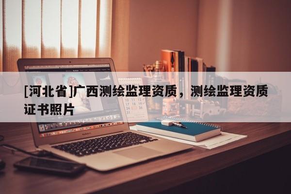 [河北省]廣西測(cè)繪監(jiān)理資質(zhì)，測(cè)繪監(jiān)理資質(zhì)證書(shū)照片