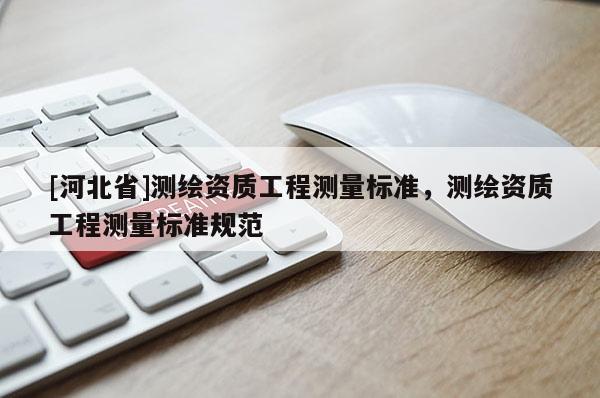 [河北省]測繪資質(zhì)工程測量標(biāo)準(zhǔn)，測繪資質(zhì)工程測量標(biāo)準(zhǔn)規(guī)范