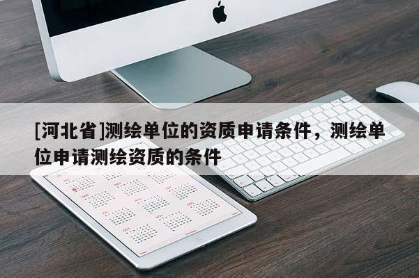 [河北省]測(cè)繪單位的資質(zhì)申請(qǐng)條件，測(cè)繪單位申請(qǐng)測(cè)繪資質(zhì)的條件