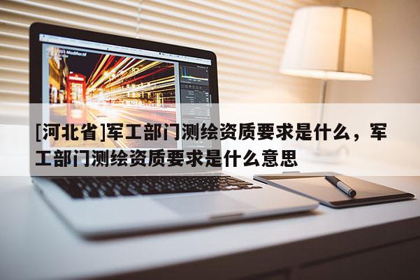 [河北省]軍工部門測繪資質(zhì)要求是什么，軍工部門測繪資質(zhì)要求是什么意思