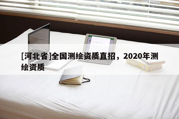 [河北省]全國(guó)測(cè)繪資質(zhì)直招，2020年測(cè)繪資質(zhì)