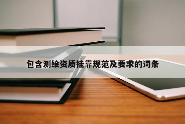 包含測繪資質(zhì)掛靠規(guī)范及要求的詞條