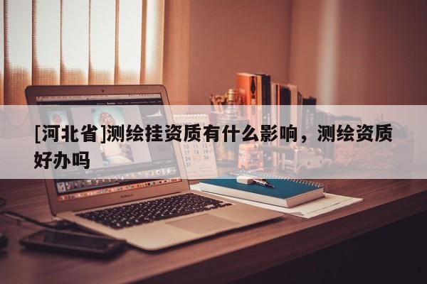 [河北省]測繪掛資質有什么影響，測繪資質好辦嗎