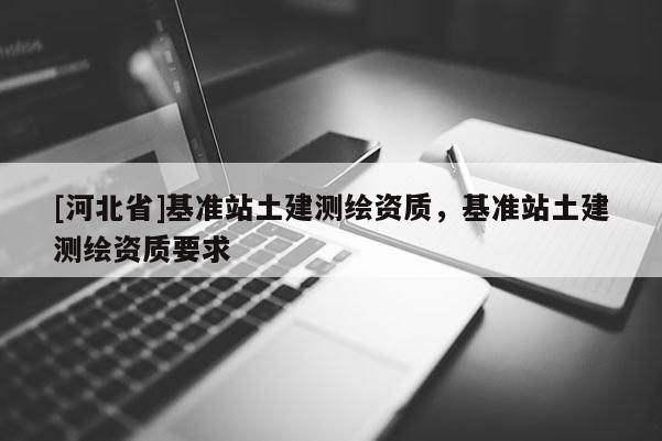[河北省]基準(zhǔn)站土建測(cè)繪資質(zhì)，基準(zhǔn)站土建測(cè)繪資質(zhì)要求