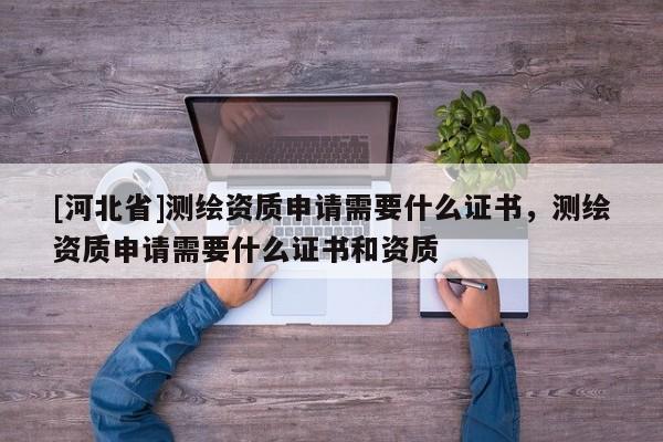[河北省]測(cè)繪資質(zhì)申請(qǐng)需要什么證書，測(cè)繪資質(zhì)申請(qǐng)需要什么證書和資質(zhì)