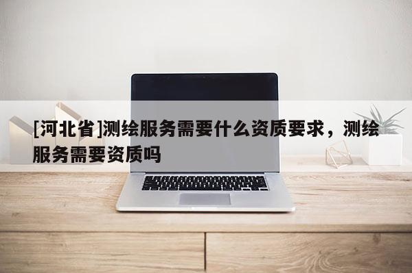 [河北省]測(cè)繪服務(wù)需要什么資質(zhì)要求，測(cè)繪服務(wù)需要資質(zhì)嗎