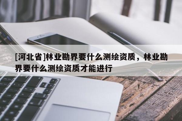 [河北省]林業(yè)勘界要什么測繪資質(zhì)，林業(yè)勘界要什么測繪資質(zhì)才能進(jìn)行