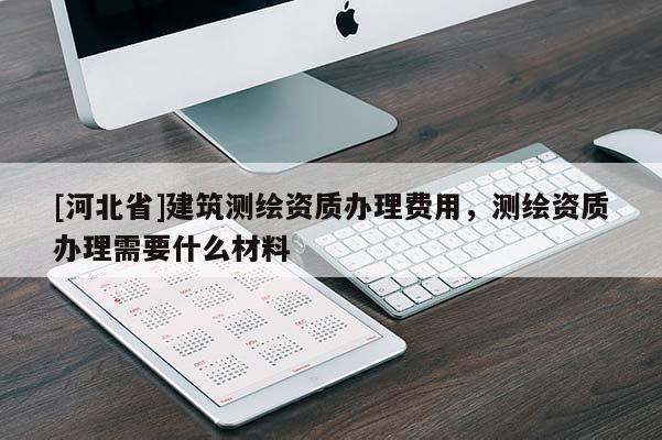 [河北省]建筑測繪資質辦理費用，測繪資質辦理需要什么材料