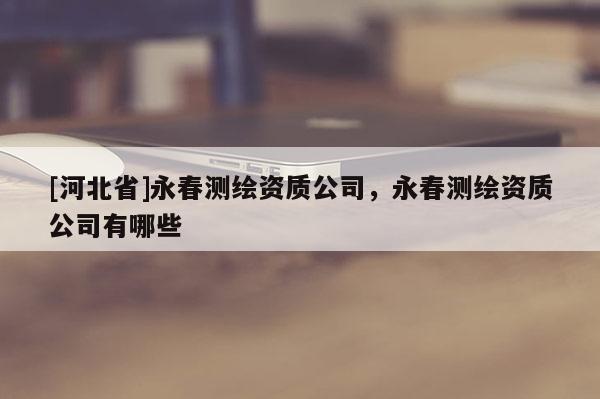 [河北省]永春測(cè)繪資質(zhì)公司，永春測(cè)繪資質(zhì)公司有哪些