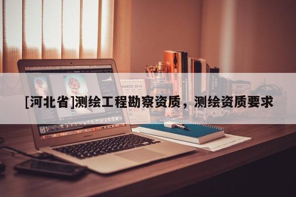[河北省]測(cè)繪工程勘察資質(zhì)，測(cè)繪資質(zhì)要求