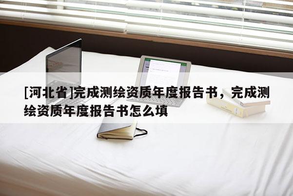 [河北省]完成測(cè)繪資質(zhì)年度報(bào)告書，完成測(cè)繪資質(zhì)年度報(bào)告書怎么填