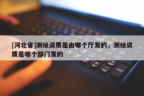 [河北省]測繪資質(zhì)是由哪個廳發(fā)的，測繪資質(zhì)是哪個部門發(fā)的