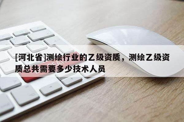 [河北省]測繪行業(yè)的乙級資質(zhì)，測繪乙級資質(zhì)總共需要多少技術(shù)人員