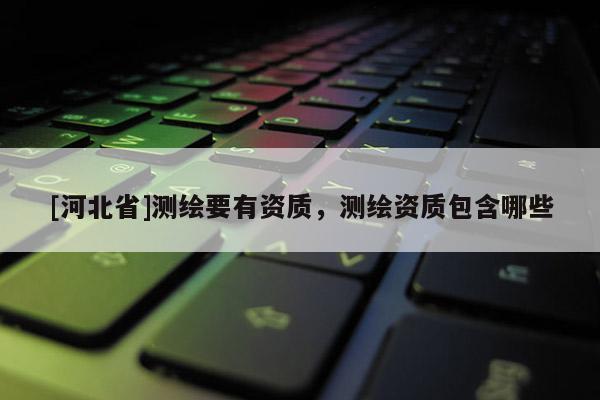 [河北省]測繪要有資質(zhì)，測繪資質(zhì)包含哪些