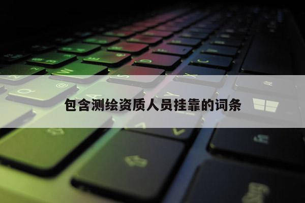 包含測繪資質(zhì)人員掛靠的詞條