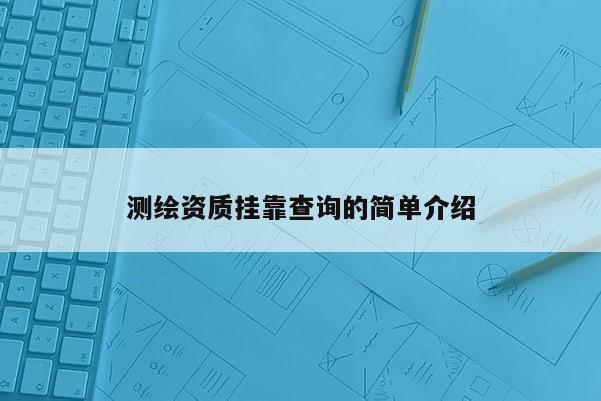 測繪資質(zhì)掛靠查詢的簡單介紹