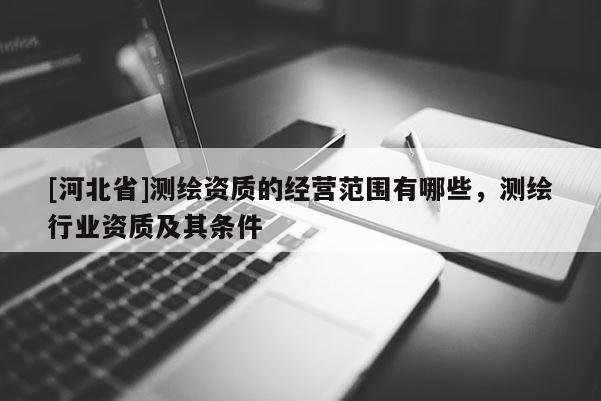 [河北省]測繪資質(zhì)的經(jīng)營范圍有哪些，測繪行業(yè)資質(zhì)及其條件