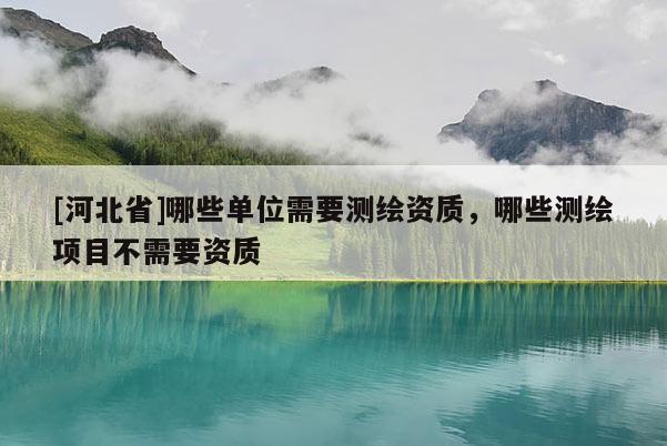 [河北省]哪些單位需要測繪資質(zhì)，哪些測繪項(xiàng)目不需要資質(zhì)