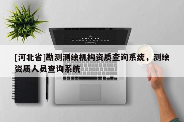 [河北省]勘測測繪機構資質(zhì)查詢系統(tǒng)，測繪資質(zhì)人員查詢系統(tǒng)