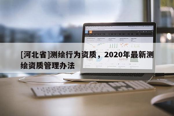 [河北省]測繪行為資質(zhì)，2020年最新測繪資質(zhì)管理辦法