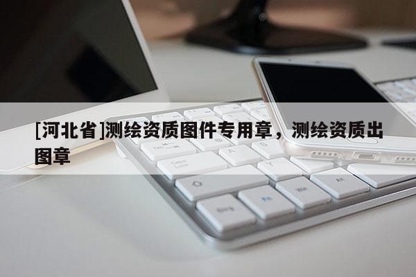 [河北省]測(cè)繪資質(zhì)圖件專用章，測(cè)繪資質(zhì)出圖章