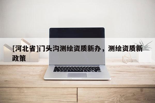 [河北省]門頭溝測(cè)繪資質(zhì)新辦，測(cè)繪資質(zhì)新政策