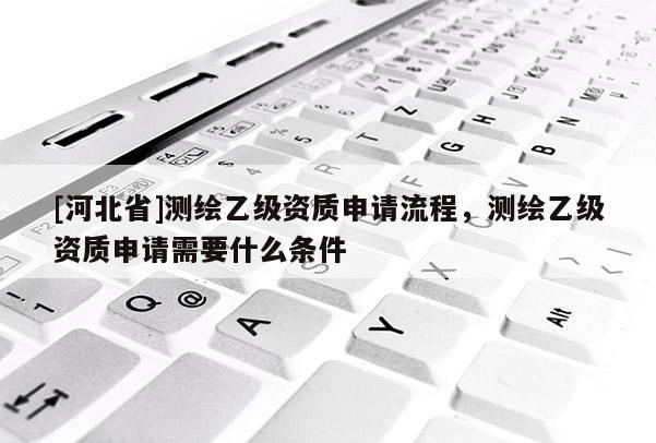 [河北省]測繪乙級資質(zhì)申請流程，測繪乙級資質(zhì)申請需要什么條件
