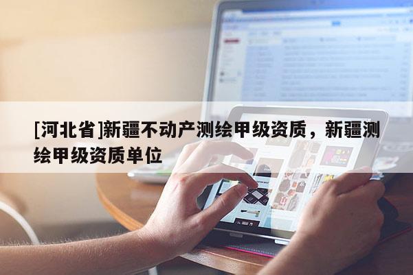 [河北省]新疆不動(dòng)產(chǎn)測(cè)繪甲級(jí)資質(zhì)，新疆測(cè)繪甲級(jí)資質(zhì)單位