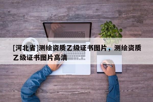 [河北省]測繪資質(zhì)乙級證書圖片，測繪資質(zhì)乙級證書圖片高清